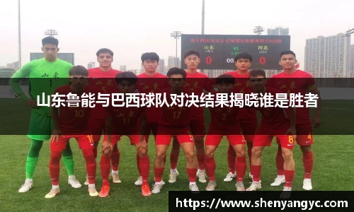 山东鲁能与巴西球队对决结果揭晓谁是胜者