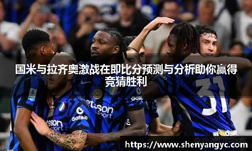 国米与拉齐奥激战在即比分预测与分析助你赢得竞猜胜利
