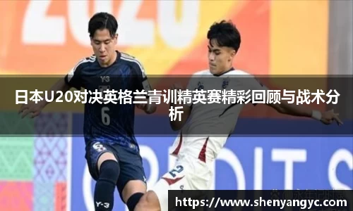 日本U20对决英格兰青训精英赛精彩回顾与战术分析