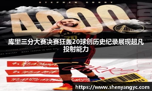库里三分大赛决赛狂轰20球创历史纪录展现超凡投射能力